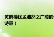 黃鶴樓送孟浩然之廣陵的詩(shī)意思（黃鶴樓送孟浩然之廣陵的詩(shī)意）