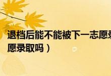 退檔后能不能被下一志愿錄取（2022高考退檔后會(huì)被下一志愿錄取嗎）