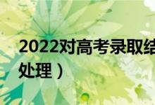 2022對高考錄取結(jié)果有疑問怎么解決（怎么處理）