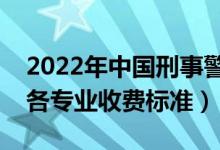 2022年中國刑事警察學(xué)院學(xué)費(fèi)多少錢（一年各專業(yè)收費(fèi)標(biāo)準(zhǔn)）