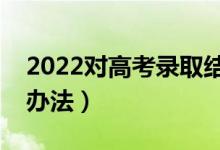 2022對高考錄取結(jié)果有疑問怎么辦（有哪些辦法）