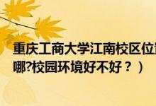 重慶工商大學(xué)江南校區(qū)位置（重慶工商大學(xué)江北校區(qū)地址在哪?校園環(huán)境好不好？）