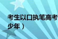 考生以口執(zhí)筆高考超二本線12分（點(diǎn)贊勵志少年）