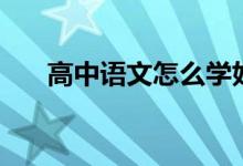 高中語文怎么學好（學習方法有哪些）