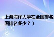 上海海洋大學(xué)在全國排名多少名（上海海洋大學(xué)怎么樣？全國排名多少？）