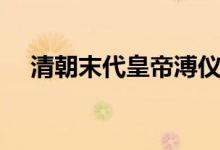 清朝末代皇帝溥儀逝世(清朝末代皇帝)