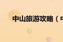中山旅游攻略(中山旅游行程全攻略)
