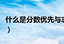 什么是分?jǐn)?shù)優(yōu)先與志愿優(yōu)先（二者有什么關(guān)系）