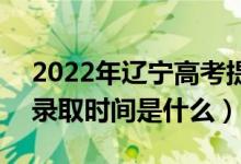 2022年遼寧高考提前批什么時(shí)候開始錄?。ㄤ浫r(shí)間是什么）