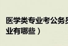 醫(yī)學類專業(yè)考公務員崗位都有哪些（醫(yī)學類專業(yè)有哪些）