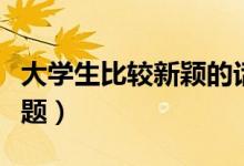 大學(xué)生比較新穎的話題（適合大學(xué)生辯論的主題）