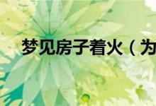 夢見房子著火（為什么會(huì)夢見房子著火）