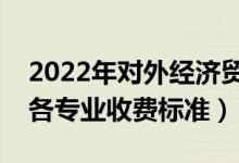 2022年對(duì)外經(jīng)濟(jì)貿(mào)易大學(xué)學(xué)費(fèi)多少錢（一年各專業(yè)收費(fèi)標(biāo)準(zhǔn)）