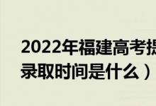 2022年福建高考提前批什么時候開始錄?。ㄤ浫r間是什么）