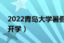 2022青島大學(xué)暑假放假時(shí)間安排(什么時(shí)候開學(xué))