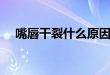 嘴唇干裂什么原因（為什么會(huì)嘴唇干裂）
