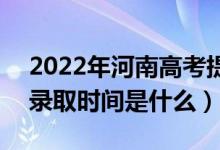 2022年河南高考提前批什么時候開始錄?。ㄤ浫r間是什么）