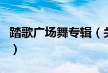 踏歌廣場舞專輯（關(guān)于踏歌廣場舞專輯的介紹）