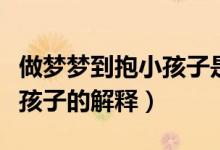 做夢(mèng)夢(mèng)到抱小孩子是什么意思（夢(mèng)見自己抱小孩子的解釋）