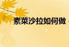 素菜沙拉如何做(蔬菜沙拉做法介紹)