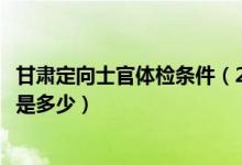 甘肅定向士官體檢條件（2022甘肅定向培養(yǎng)軍士體檢分?jǐn)?shù)線是多少）