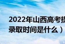 2022年山西高考提前批什么時(shí)候開始錄取（錄取時(shí)間是什么）