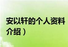 安以軒的個人資料（關(guān)于安以軒的個人資料的介紹）
