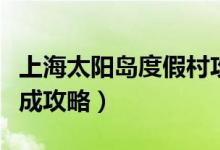 上海太陽(yáng)島度假村攻略（上海太陽(yáng)島度假村速成攻略）