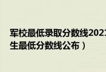 軍校最低錄取分?jǐn)?shù)線2021河北（2022各軍校在河北軍檢招生最低分?jǐn)?shù)線公布）