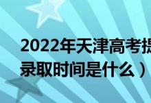 2022年天津高考提前批什么時(shí)候開始錄?。ㄤ浫r(shí)間是什么）