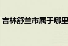 吉林舒蘭市屬于哪里（這個(gè)地方有什么特色）