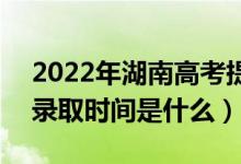 2022年湖南高考提前批什么時(shí)候開始錄?。ㄤ浫r(shí)間是什么）