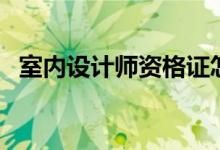 室內(nèi)設(shè)計(jì)師資格證怎么考（如何申報(bào)考試）