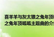 喜羊羊與灰太狼之兔年頂呱呱主題曲（關(guān)于喜羊羊與灰太狼之兔年頂呱呱主題曲的介紹）