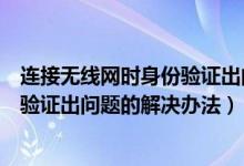 連接無線網(wǎng)時(shí)身份驗(yàn)證出問題怎么解決（連接無線網(wǎng)時(shí)身份驗(yàn)證出問題的解決辦法）