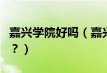 嘉興學(xué)院好嗎（嘉興學(xué)院怎么樣？評價好不好？）