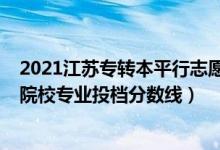 2021江蘇專轉(zhuǎn)本平行志愿填報(bào)（2022江蘇專轉(zhuǎn)本平行志愿院校專業(yè)投檔分?jǐn)?shù)線）