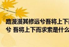 路漫漫其修遠兮吾將上下而求索是什么精神（路漫漫其修遠兮 吾將上下而求索是什么意思）