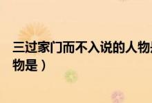 三過(guò)家門(mén)而不入說(shuō)的人物是哪一個(gè)（三過(guò)家門(mén)而不入說(shuō)的人物是）