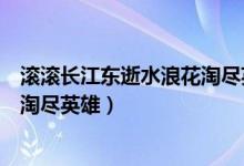 滾滾長(zhǎng)江東逝水浪花淘盡英雄出自哪（滾滾長(zhǎng)江東逝水浪花淘盡英雄）