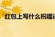 紅包上寫(xiě)什么祝福語(yǔ)最好（紅包上寫(xiě)什么）