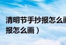 清明節(jié)手抄報怎么畫二年級下冊（清明節(jié)手抄報怎么畫）