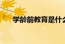 學(xué)齡前教育是什么意思（學(xué)齡前教育）