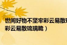 世間好物不堅(jiān)牢彩云易散琉璃脆出自哪里(世間好物不堅(jiān)牢 彩云易散琉璃脆)