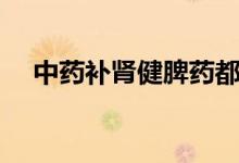 中藥補(bǔ)腎健脾藥都有哪些（趕緊來(lái)看看）