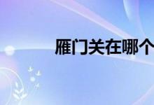 雁門關(guān)在哪個?。ㄑ汩T關(guān)在哪）