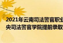 2021年云南司法警官職業(yè)學(xué)院錄取分?jǐn)?shù)線（云南2022年中央司法警官學(xué)院提前錄取最低分?jǐn)?shù)線）