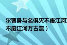 爾曹身與名俱滅不廢江河萬古流是誰寫的（爾曹身與名俱滅不廢江河萬古流）