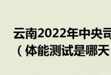 云南2022年中央司法警官學(xué)院面試體檢時(shí)間（體能測(cè)試是哪天）