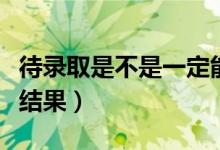 待錄取是不是一定能錄?。ㄊ裁磿r(shí)候知道錄取結(jié)果）